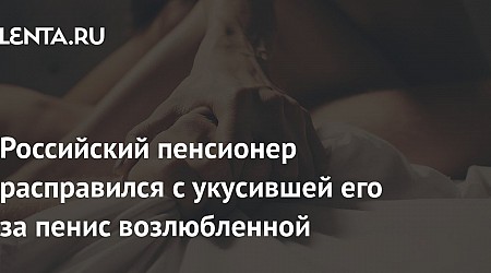 Российский пенсионер расправился с укусившей его за пенис возлюбленной