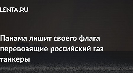 Панама лишит своего флага перевозящие российский газ танкеры