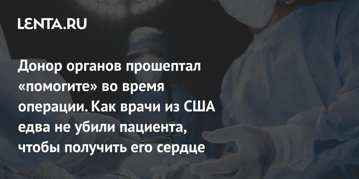 Донор органов прошептал «помогите» во время операции. Как врачи из США едва не убили пациента, чтобы получить его сердце