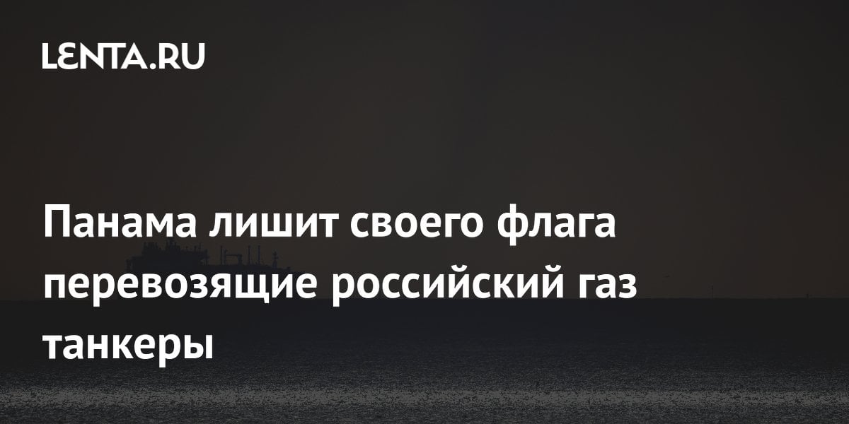 Панама лишит своего флага перевозящие российский газ танкеры